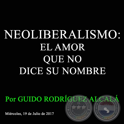 NEOLIBERALISMO: EL AMOR QUE NO DICE SU NOMBRE - Por GUIDO RODRÍGUEZ ALCALÁ - Miércoles, 19 de Julio de 2017